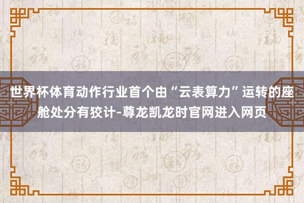 世界杯体育动作行业首个由“云表算力”运转的座舱处分有狡计-尊龙凯龙时官网进入网页