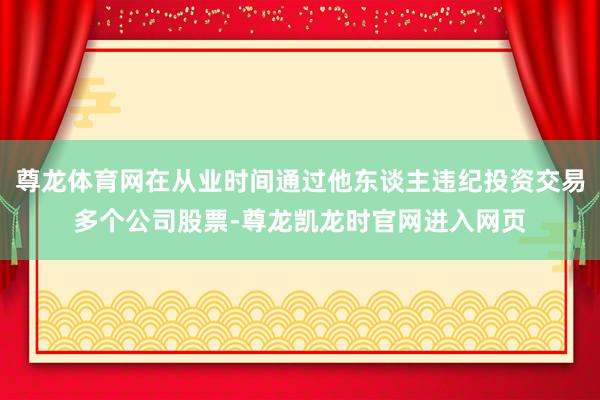 尊龙体育网在从业时间通过他东谈主违纪投资交易多个公司股票-尊龙凯龙时官网进入网页