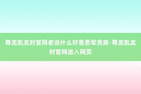 尊龙凯龙时官网老说什么好意思军贪腐-尊龙凯龙时官网进入网页