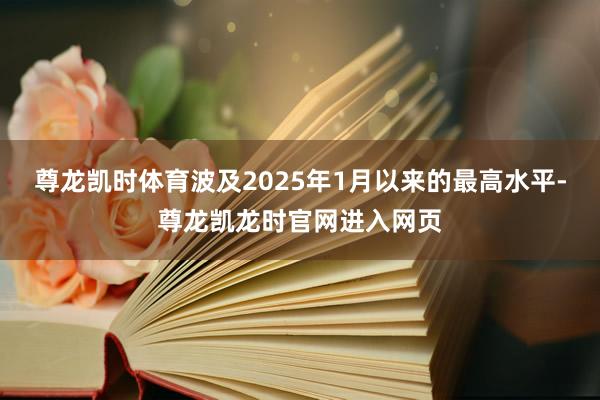 尊龙凯时体育波及2025年1月以来的最高水平-尊龙凯龙时官网进入网页