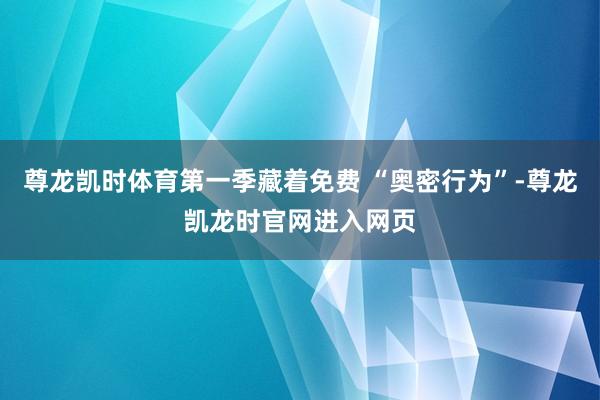尊龙凯时体育第一季藏着免费 “奥密行为”-尊龙凯龙时官网进入网页