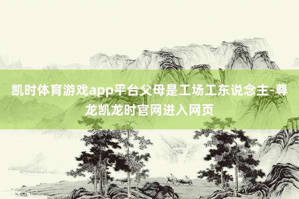 凯时体育游戏app平台父母是工场工东说念主-尊龙凯龙时官网进入网页
