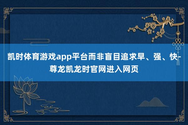 凯时体育游戏app平台而非盲目追求早、强、快-尊龙凯龙时官网进入网页