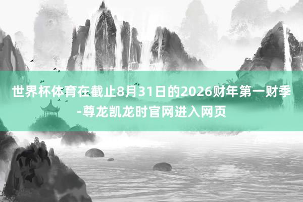 世界杯体育在截止8月31日的2026财年第一财季-尊龙凯龙时官网进入网页