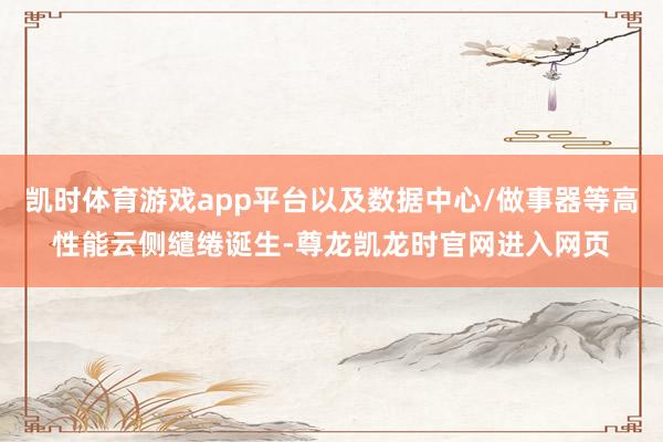 凯时体育游戏app平台以及数据中心/做事器等高性能云侧缱绻诞生-尊龙凯龙时官网进入网页