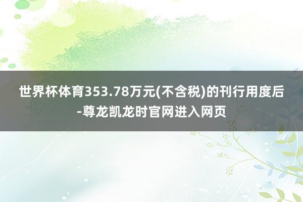 世界杯体育353.78万元(不含税)的刊行用度后-尊龙凯龙时官网进入网页