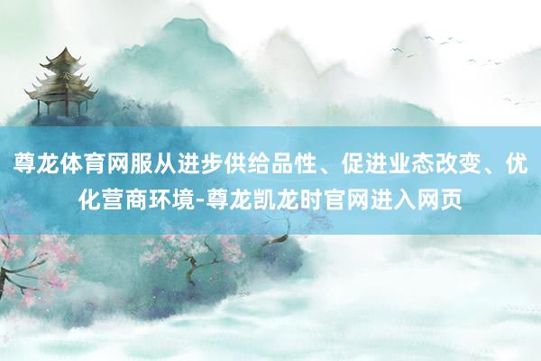 尊龙体育网服从进步供给品性、促进业态改变、优化营商环境-尊龙凯龙时官网进入网页