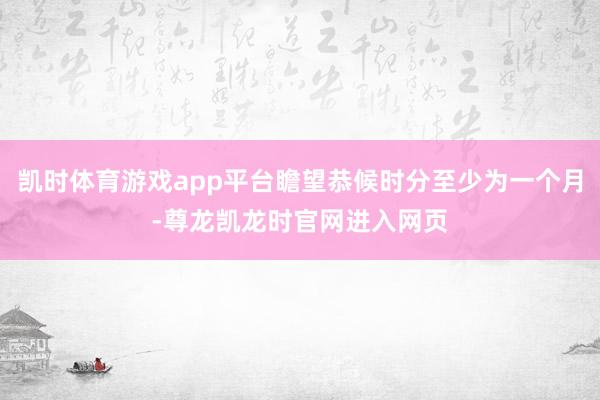 凯时体育游戏app平台瞻望恭候时分至少为一个月-尊龙凯龙时官网进入网页