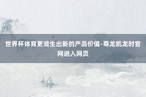 世界杯体育更滋生出新的产品价值-尊龙凯龙时官网进入网页