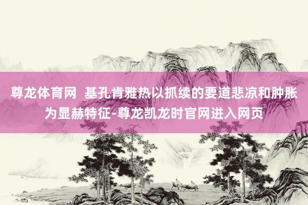 尊龙体育网 基孔肯雅热以抓续的要道悲凉和肿胀为显赫特征-尊龙凯龙时官网进入网页