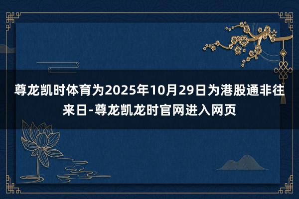 尊龙凯时体育为2025年10月29日为港股通非往来日-尊龙凯龙时官网进入网页