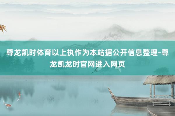 尊龙凯时体育以上执作为本站据公开信息整理-尊龙凯龙时官网进入网页