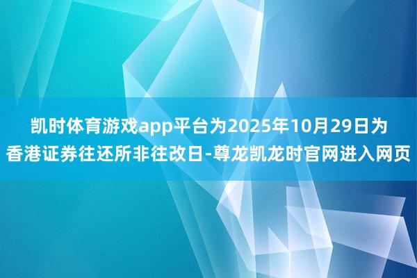 凯时体育游戏app平台为2025年10月29日为香港证券往还所非往改日-尊龙凯龙时官网进入网页