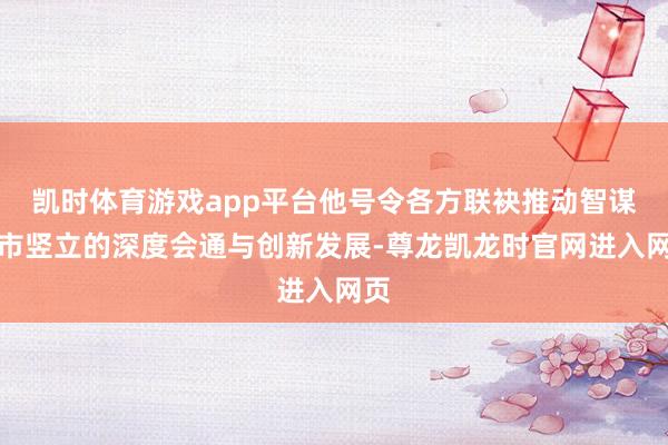 凯时体育游戏app平台他号令各方联袂推动智谋城市竖立的深度会通与创新发展-尊龙凯龙时官网进入网页