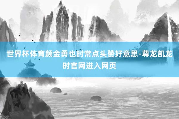 世界杯体育颜金勇也时常点头赞好意思-尊龙凯龙时官网进入网页