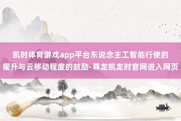 凯时体育游戏app平台　　东说念主工智能行使的擢升与云移动程度的鼓励-尊龙凯龙时官网进入网页