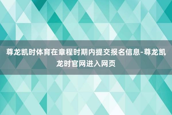 尊龙凯时体育在章程时期内提交报名信息-尊龙凯龙时官网进入网页