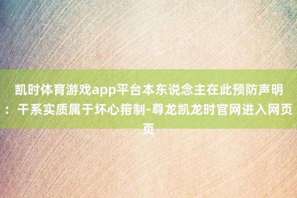 凯时体育游戏app平台本东说念主在此预防声明：干系实质属于坏心箝制-尊龙凯龙时官网进入网页