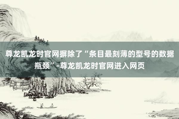 尊龙凯龙时官网摒除了“条目最刻薄的型号的数据瓶颈”-尊龙凯龙时官网进入网页