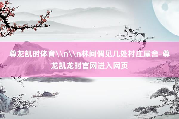 尊龙凯时体育\n\n林间偶见几处村庄屋舍-尊龙凯龙时官网进入网页