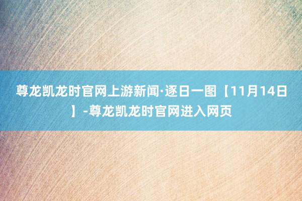 尊龙凯龙时官网上游新闻·逐日一图【11月14日】-尊龙凯龙时官网进入网页