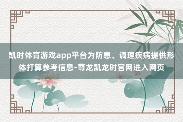 凯时体育游戏app平台为防患、调理疾病提供形体打算参考信息-尊龙凯龙时官网进入网页