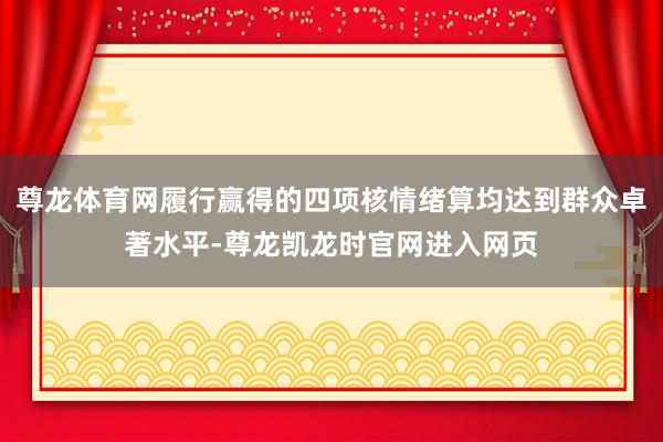 尊龙体育网履行赢得的四项核情绪算均达到群众卓著水平-尊龙凯龙时官网进入网页
