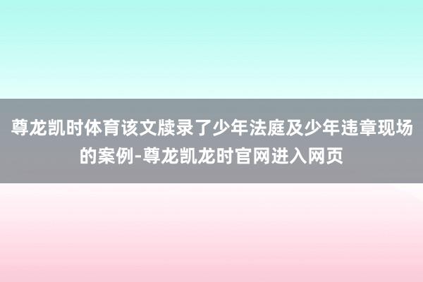 尊龙凯时体育该文牍录了少年法庭及少年违章现场的案例-尊龙凯龙时官网进入网页