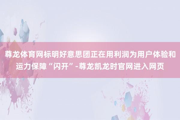 尊龙体育网标明好意思团正在用利润为用户体验和运力保障“闪开”-尊龙凯龙时官网进入网页