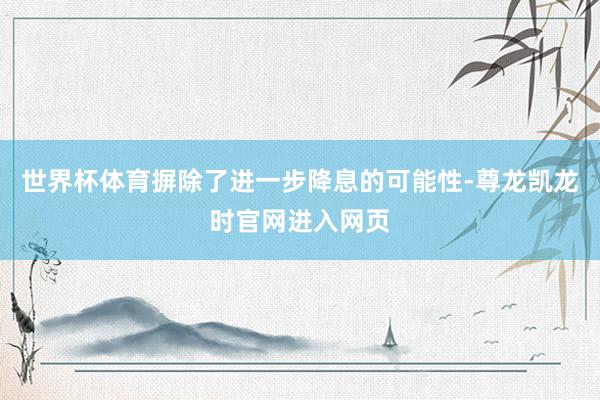 世界杯体育摒除了进一步降息的可能性-尊龙凯龙时官网进入网页