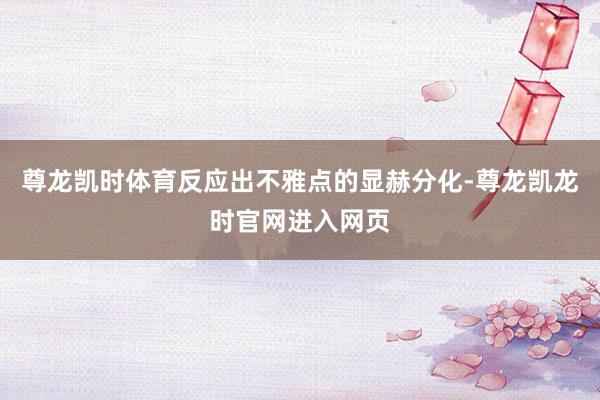 尊龙凯时体育反应出不雅点的显赫分化-尊龙凯龙时官网进入网页