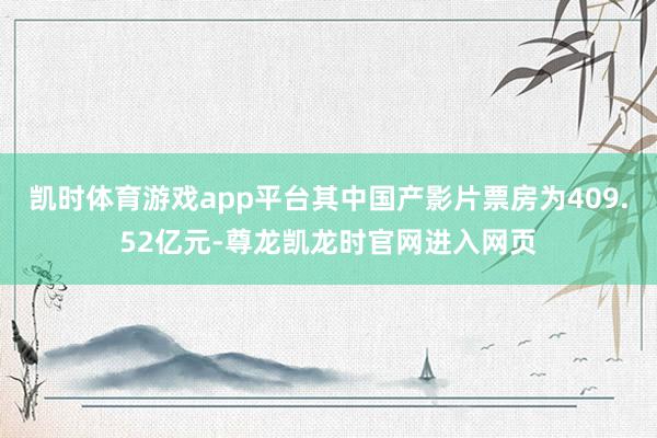 凯时体育游戏app平台其中国产影片票房为409.52亿元-尊龙凯龙时官网进入网页