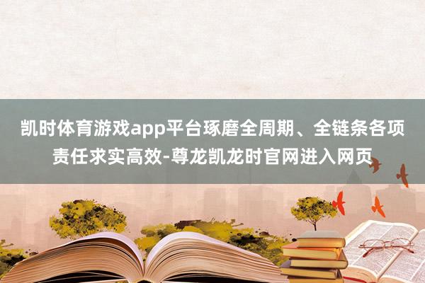 凯时体育游戏app平台琢磨全周期、全链条各项责任求实高效-尊龙凯龙时官网进入网页