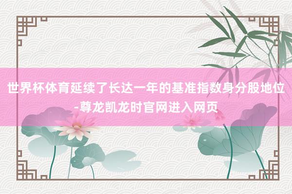 世界杯体育延续了长达一年的基准指数身分股地位-尊龙凯龙时官网进入网页