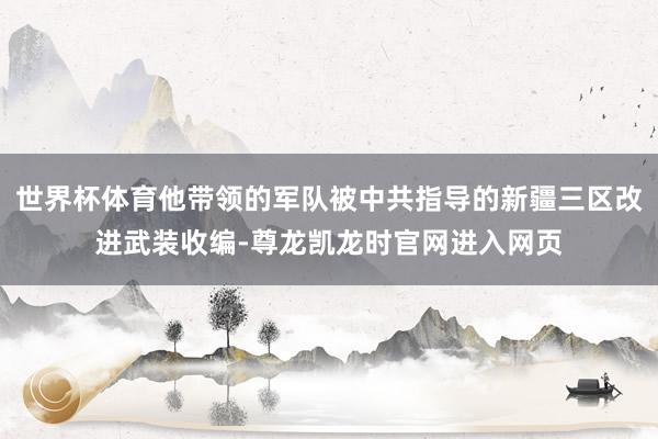 世界杯体育他带领的军队被中共指导的新疆三区改进武装收编-尊龙凯龙时官网进入网页