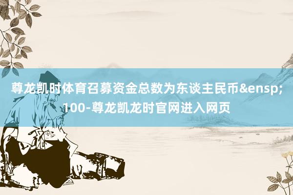 尊龙凯时体育召募资金总数为东谈主民币&ensp;100-尊龙凯龙时官网进入网页