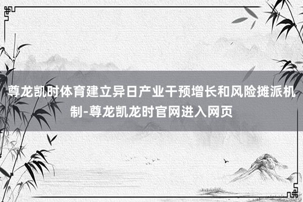 尊龙凯时体育建立异日产业干预增长和风险摊派机制-尊龙凯龙时官网进入网页