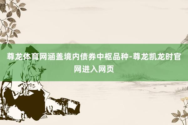 尊龙体育网涵盖境内债券中枢品种-尊龙凯龙时官网进入网页