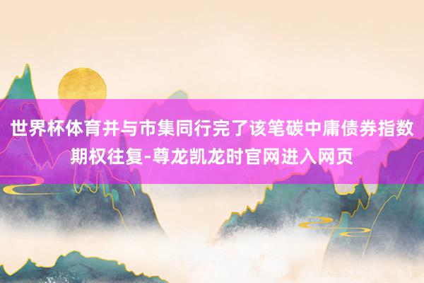 世界杯体育并与市集同行完了该笔碳中庸债券指数期权往复-尊龙凯龙时官网进入网页