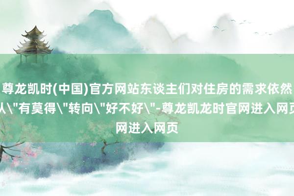 尊龙凯时(中国)官方网站东谈主们对住房的需求依然从