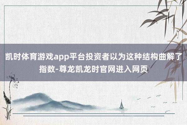 凯时体育游戏app平台投资者以为这种结构曲解了指数-尊龙凯龙时官网进入网页
